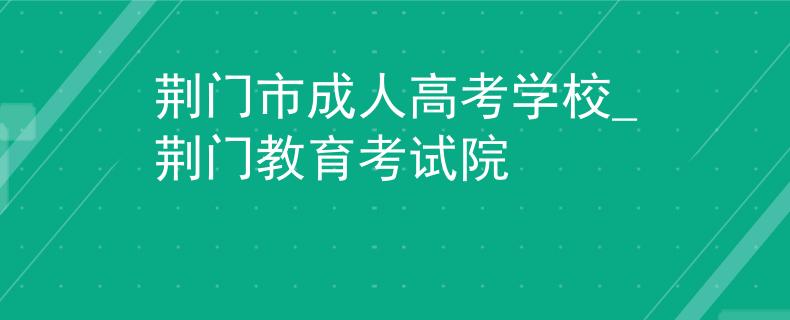 荆门市成人高考学校_荆门教育考试院