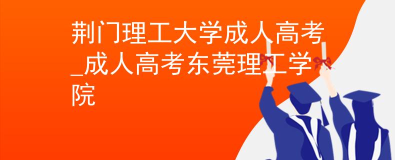 荆门理工大学成人高考_成人高考东莞理工学院