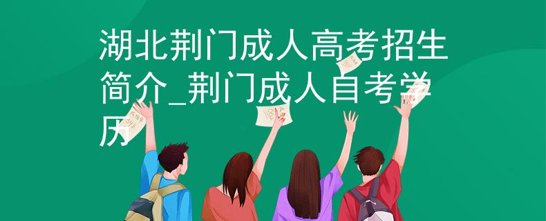 湖北荆门成人高考招生简介_荆门成人自考学历