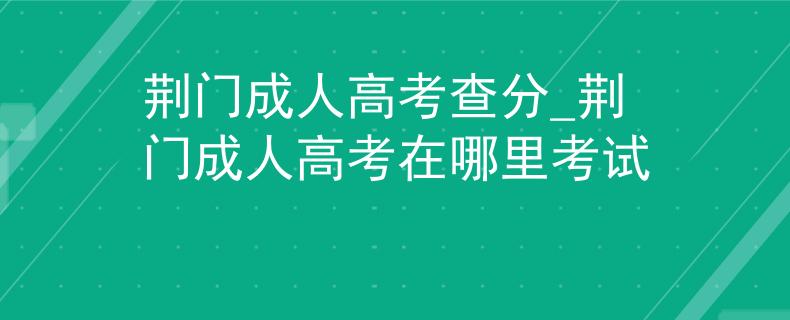荆门成人高考查分_荆门成人高考在哪里考试
