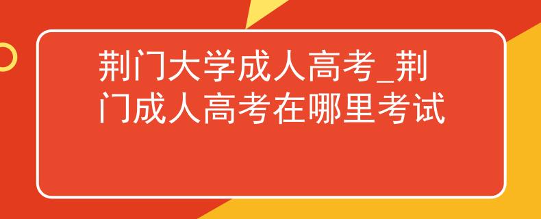 荆门大学成人高考_荆门成人高考在哪里考试