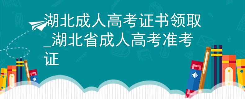 湖北成人高考证书领取_湖北省成人高考准考证