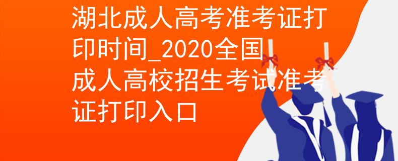 湖北成人高考准考证打印时间_2020全国成人高校招生考试准考证打印入口