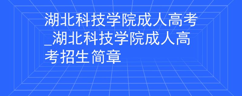湖北科技学院成人高考_湖北科技学院成人高考招生简章 湖北科技学院成人高考_湖北科技学院成人高考招生简章