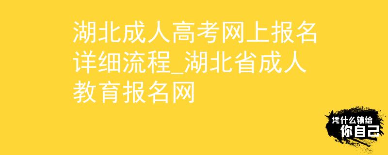 湖北成人高考网上报名详细流程_湖北省成人教育报名网