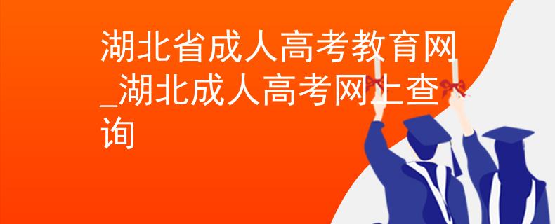 湖北省成人高考教育网_湖北成人高考网上查询