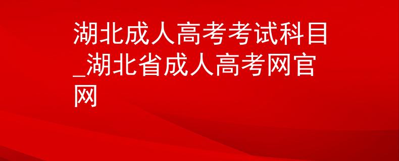 湖北成人高考考试科目_湖北省成人高考网官网