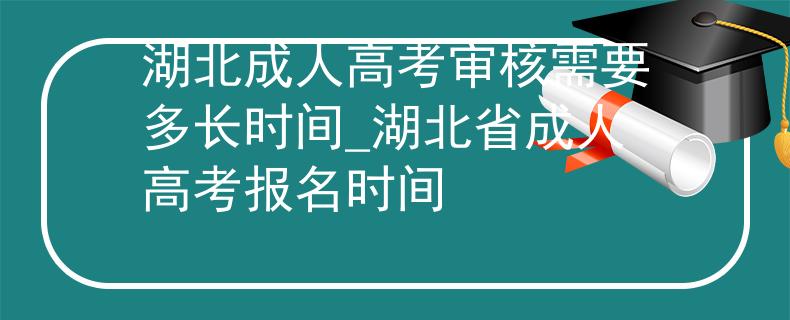 湖北成人高考审核需要多长时间_湖北省成人高考报名时间