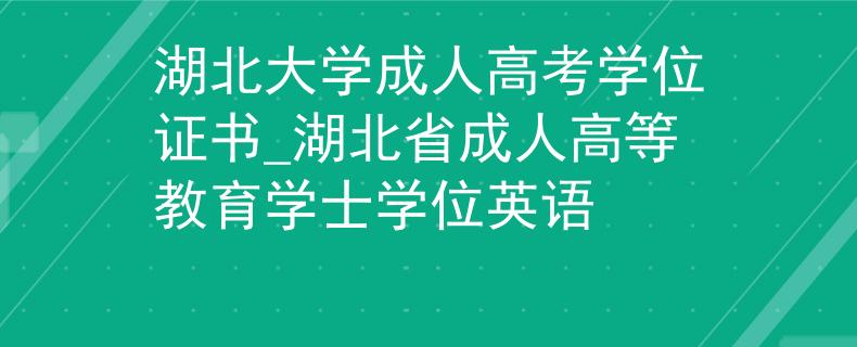 湖北大学成人高考学位证书_湖北省成人高等教育学士学位英语