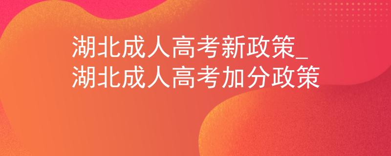 湖北成人高考新政策_湖北成人高考加分政策