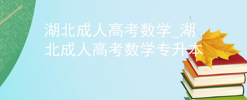 湖北成人高考数学_湖北成人高考数学专升本