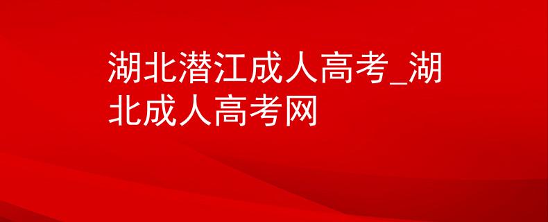湖北潜江成人高考_湖北成人高考网