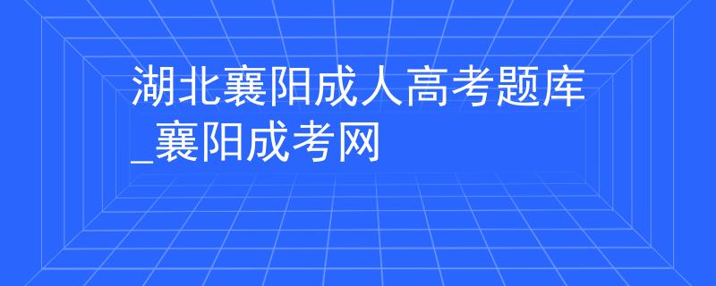 湖北襄阳成人高考题库_襄阳成考网
