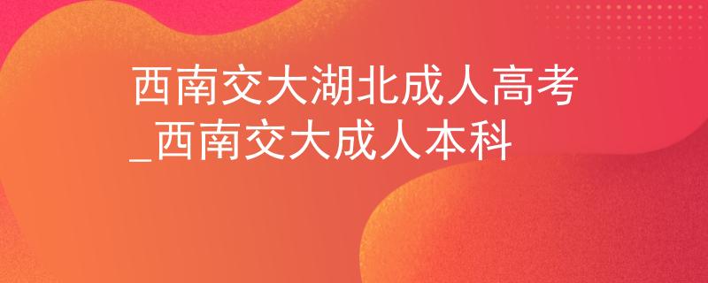西南交大湖北成人高考_西南交大成人本科