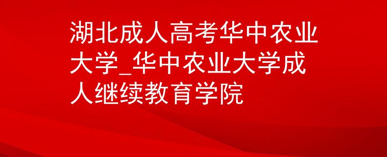 湖北成人高考华中农业大学_华中农业大学成人继续教育学院