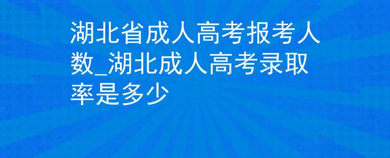 湖北省成人高考报考人数_湖北成人高考录取率是多少 湖北省成人高考报考人数_湖北成人高考录取率是多少
