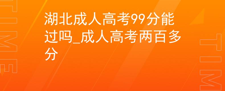 湖北成人高考99分能过吗_成人高考两百多分 湖北成人高考99分能过吗_成人高考两百多分