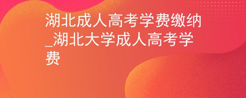 湖北成人高考学费缴纳_湖北大学成人高考学费 湖北成人高考学费缴纳_湖北大学成人高考学费