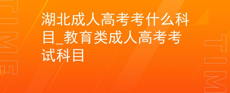 湖北成人高考考什么科目_教育类成人高考考试科目 湖北成人高考考什么科目_教育类成人高考考试科目