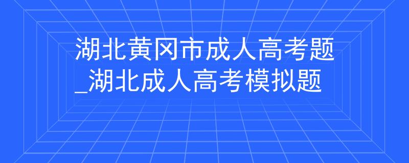 湖北黄冈市成人高考题_湖北成人高考模拟题