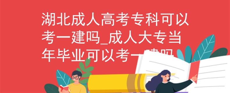 湖北成人高考专科可以考一建吗_成人大专当年毕业可以考一建吗