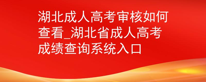 湖北成人高考审核如何查看_湖北省成人高考成绩查询系统入口