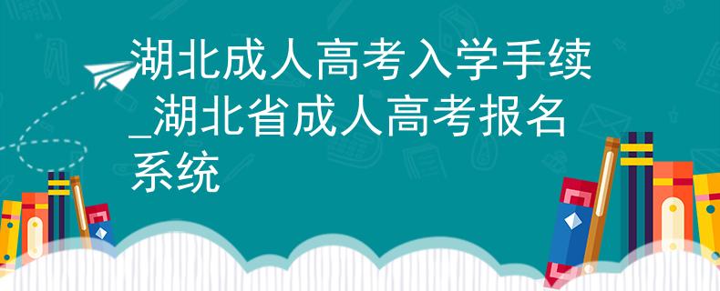 湖北成人高考入学手续_湖北省成人高考报名系统