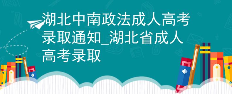 湖北中南政法成人高考录取通知_湖北省成人高考录取