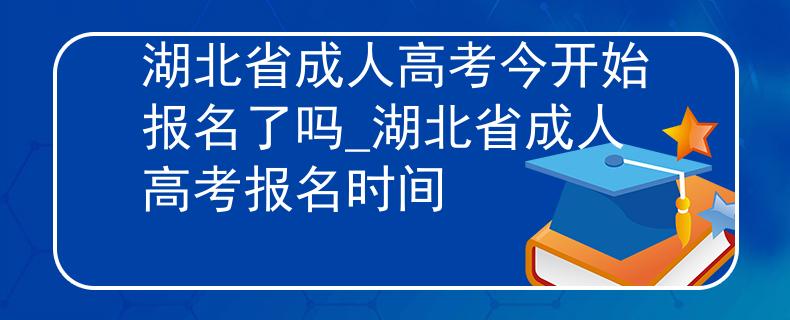 湖北省成人高考今开始报名了吗_湖北省成人高考报名时间