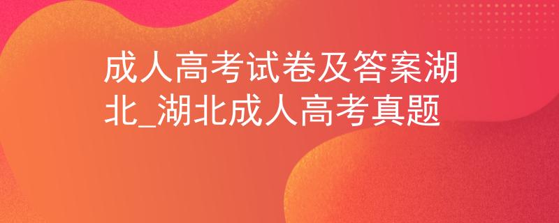 成人高考试卷及答案湖北_湖北成人高考真题