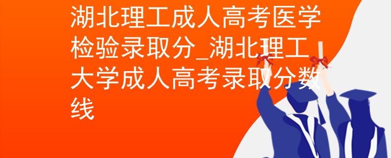 湖北理工成人高考医学检验录取分_湖北理工大学成人高考录取分数线