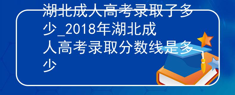 湖北成人高考录取了多少_2018年湖北成人高考录取分数线是多少 湖北成人高考录取了多少_2018年湖北成人高考录取分数线是多少