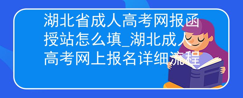 湖北省成人高考网报函授站怎么填_湖北成人高考网上报名详细流程