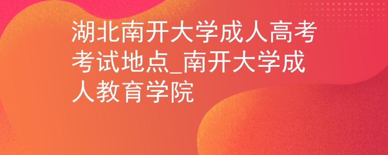 湖北南开大学成人高考考试地点_南开大学成人教育学院