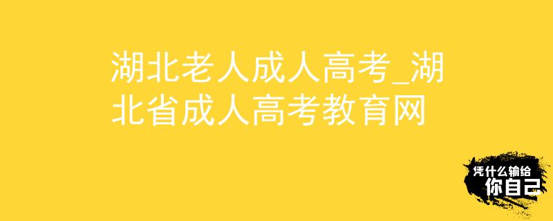 湖北老人成人高考_湖北省成人高考教育网