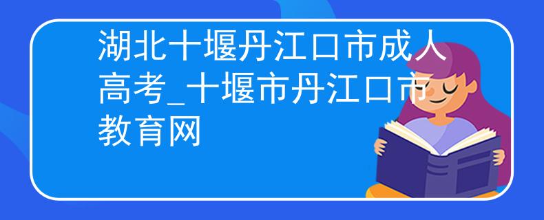 湖北十堰丹江口市成人高考_十堰市丹江口市教育网