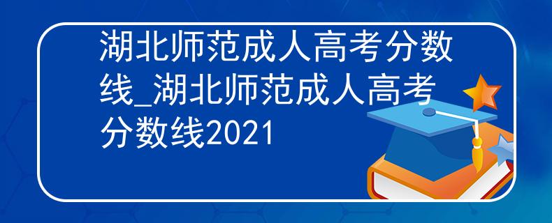 湖北师范成人高考分数线_湖北师范成人高考分数线2021