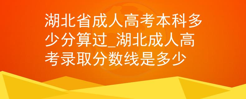 湖北省成人高考本科多少分算过_湖北成人高考录取分数线是多少
