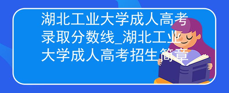 湖北工业大学成人高考录取分数线_湖北工业大学成人高考招生简章