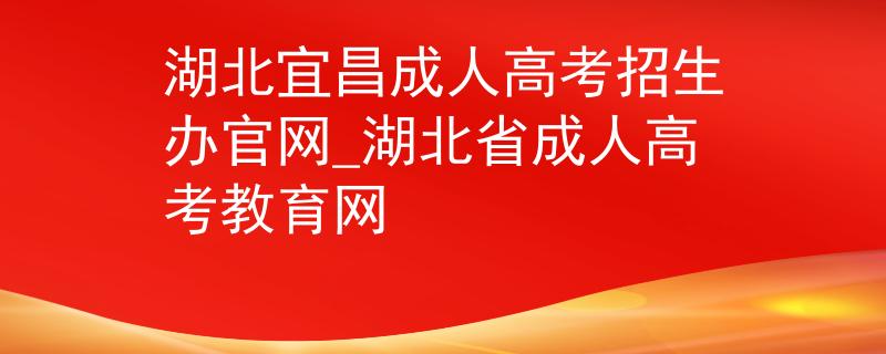 湖北宜昌成人高考招生办官网_湖北省成人高考教育网