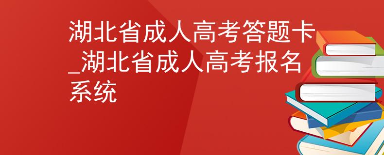 湖北省成人高考答题卡_湖北省成人高考报名系统