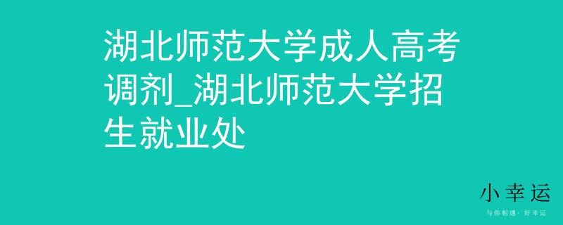 湖北师范大学成人高考调剂_湖北师范大学招生就业处