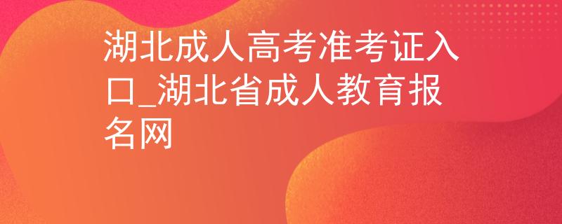 湖北成人高考准考证入口_湖北省成人教育报名网