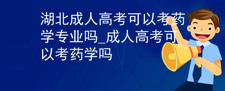 湖北成人高考可以考药学专业吗_成人高考可以考药学吗