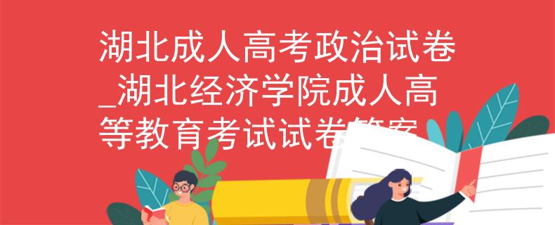 湖北成人高考政治试卷_湖北经济学院成人高等教育考试试卷答案 湖北成人高考政治试卷_湖北经济学院成人高等教育考试试卷答案