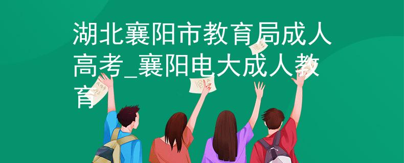 湖北襄阳市教育局成人高考_襄阳电大成人教育