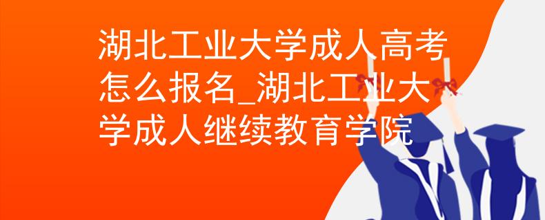 湖北工业大学成人高考怎么报名_湖北工业大学成人继续教育学院