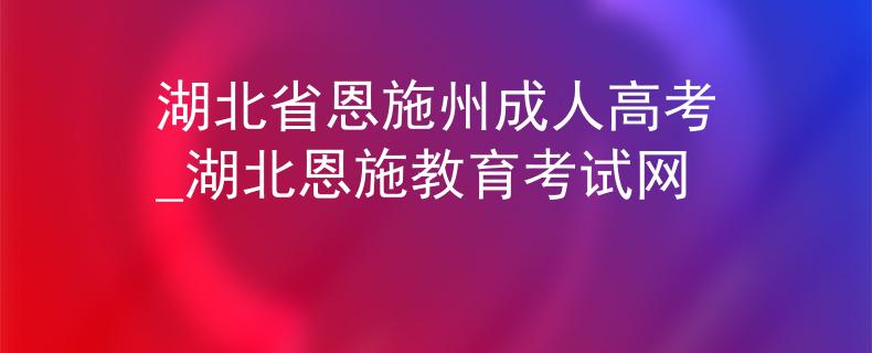 湖北省恩施州成人高考_湖北恩施教育考试网