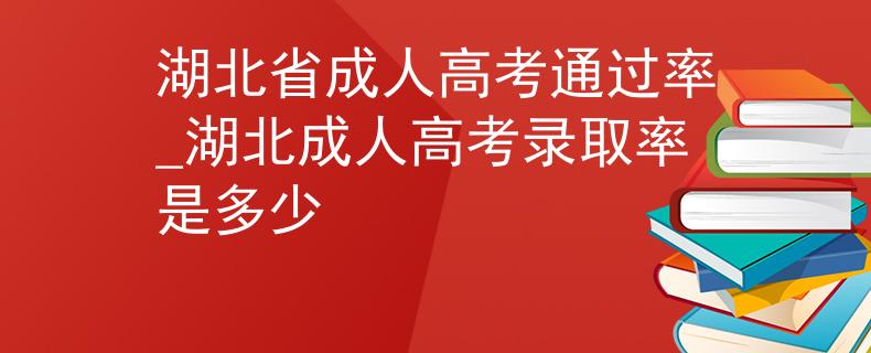 湖北省成人高考通过率_湖北成人高考录取率是多少