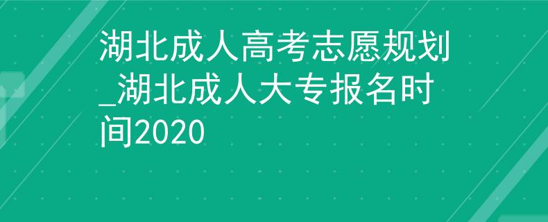 湖北成人高考志愿规划_湖北成人大专报名时间2020